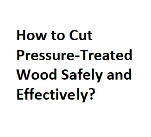 How to Cut Pressure-Treated Wood Safely and Effectively?