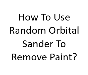 How To Use Random Orbital Sander To Remove Paint?