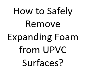 How to Safely Remove Expanding Foam from UPVC Surfaces?