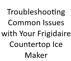 Troubleshooting Common Issues with Your Frigidaire Countertop Ice Maker