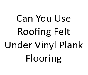 Can You Use Roofing Felt Under Vinyl Plank Flooring?