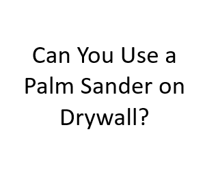 Can You Use a Palm Sander on Drywall?