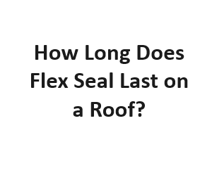 How Long Does Flex Seal Last on a Roof?