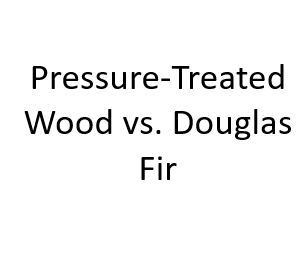 Pressure-Treated Wood vs. Douglas Fir