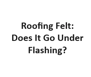 Roofing Felt: Does It Go Under Flashing?