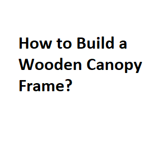 How to Build a Wooden Canopy Frame?