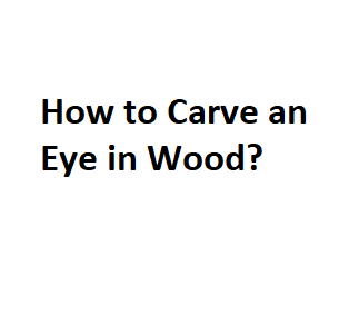 How to Carve an Eye in Wood?