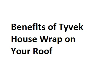 Benefits of Tyvek House Wrap on Your Roof