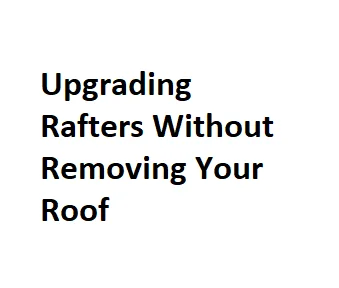 Upgrading Rafters Without Removing Your Roof